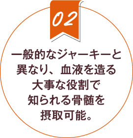 2.一般的なジャーキーと異なり、血液を造る大事な役割で知られる骨髄を摂取可能。