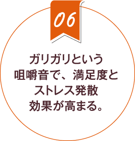 6.ガリガリという咀嚼音で、満足度とストレス発散効果が高まる。