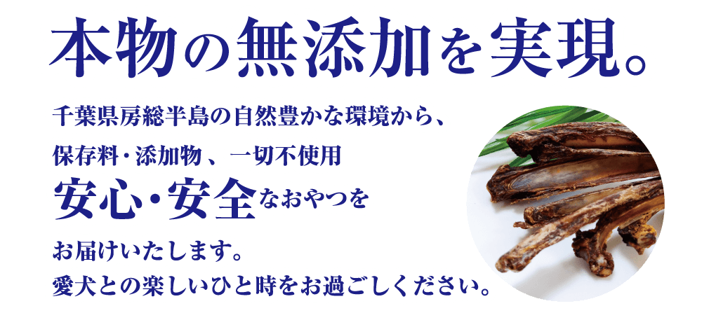 本物の無添加を実現。千葉県房総半島の自然豊かな環境から、保存料・添加物、一切不使用、安心・安全なおやつをお届けいたします。愛犬との楽しいひと時をお過ごしください。