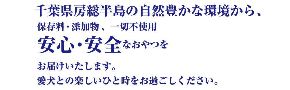 千葉県房総半島の自然豊かな環境から、保存料・添加物、一切不使用。安心・安全なおやつをお届けいたします。愛犬との楽しいひと時をお過ごしください。